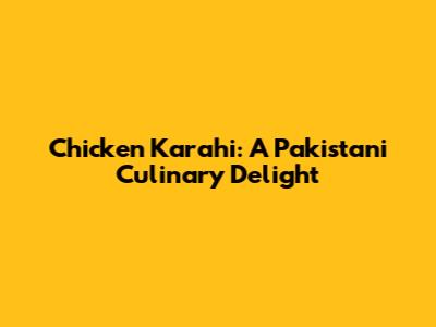 Chicken Karahi: A Pakistani Culinary Delight