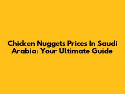 Chicken Nuggets Prices In Saudi Arabia: Your Ultimate Guide