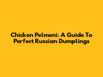 Chicken Pelmeni: A Guide To Perfect Russian Dumplings