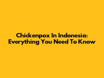 Chickenpox In Indonesia: Everything You Need To Know