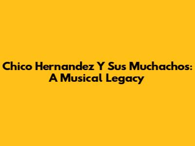 Chico Hernandez Y Sus Muchachos: A Musical Legacy