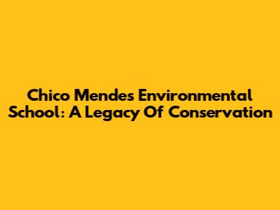 Chico Mendes Environmental School: A Legacy Of Conservation
