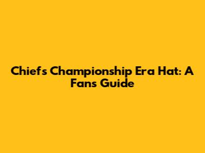 Chiefs Championship Era Hat: A Fan's Guide