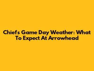 Chiefs Game Day Weather: What To Expect At Arrowhead