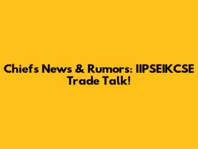 Chiefs News & Rumors: IIPSEIKCSE Trade Talk!