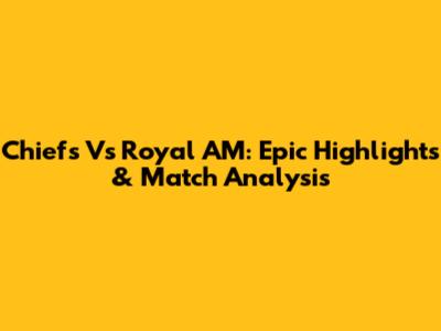 Chiefs Vs Royal AM: Epic Highlights & Match Analysis