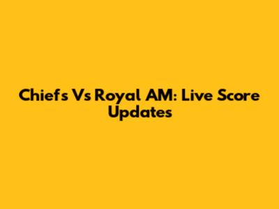 Chiefs Vs Royal AM: Live Score Updates