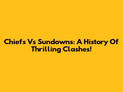 Chiefs Vs Sundowns: A History Of Thrilling Clashes!