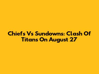 Chiefs Vs Sundowns: Clash Of Titans On August 27