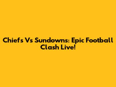 Chiefs Vs Sundowns: Epic Football Clash Live!