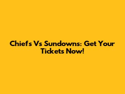 Chiefs Vs Sundowns: Get Your Tickets Now!