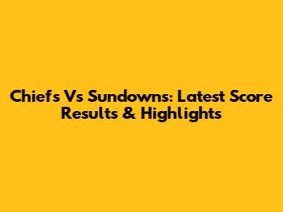 Chiefs Vs Sundowns: Latest Score Results & Highlights