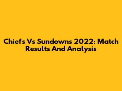Chiefs Vs Sundowns 2022: Match Results And Analysis