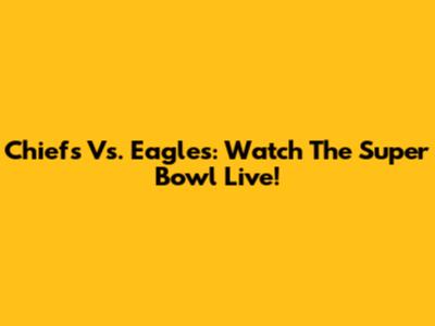 Chiefs Vs. Eagles: Watch The Super Bowl Live!