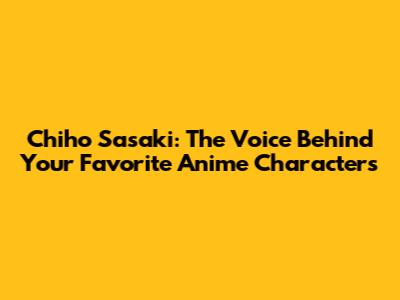 Chiho Sasaki: The Voice Behind Your Favorite Anime Characters