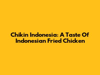 Chikin Indonesia: A Taste Of Indonesian Fried Chicken