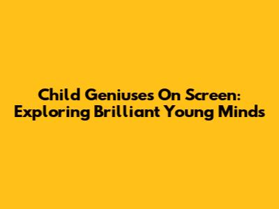 Child Geniuses On Screen: Exploring Brilliant Young Minds