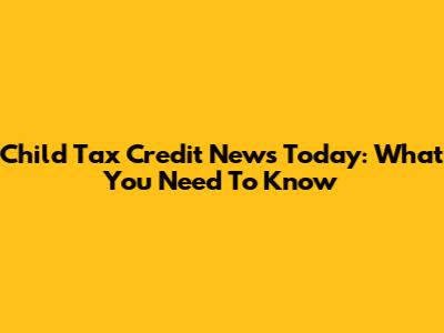 Child Tax Credit News Today: What You Need To Know