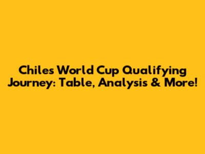 Chile's World Cup Qualifying Journey: Table, Analysis & More!