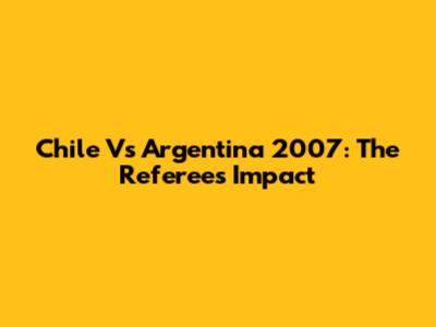 Chile Vs Argentina 2007: The Referee's Impact