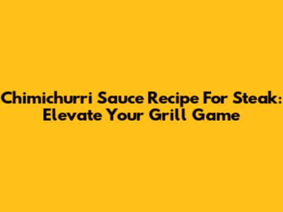 Chimichurri Sauce Recipe For Steak: Elevate Your Grill Game