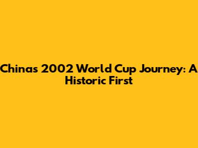 China's 2002 World Cup Journey: A Historic First