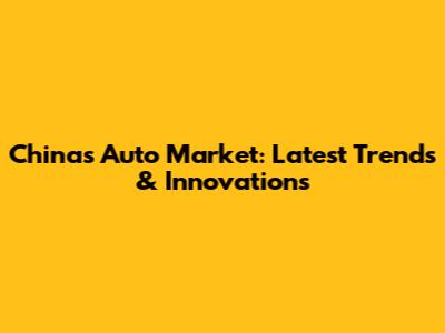 China's Auto Market: Latest Trends & Innovations