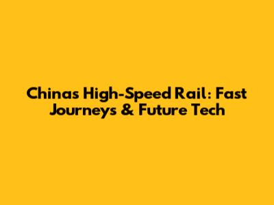 China's High-Speed Rail: Fast Journeys & Future Tech
