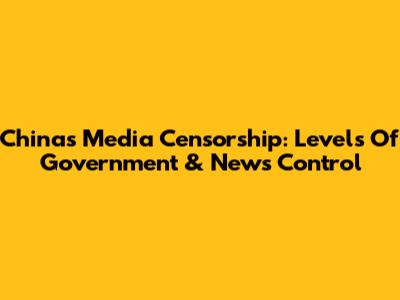 China's Media Censorship: Levels Of Government & News Control
