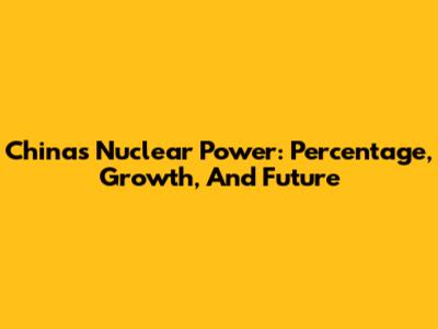 China's Nuclear Power: Percentage, Growth, And Future