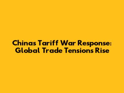 China's Tariff War Response: Global Trade Tensions Rise