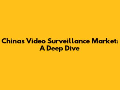 China's Video Surveillance Market: A Deep Dive