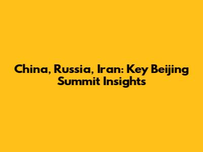 China, Russia, Iran: Key Beijing Summit Insights