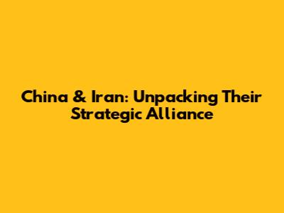 China & Iran: Unpacking Their Strategic Alliance
