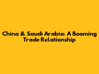 China & Saudi Arabia: A Booming Trade Relationship