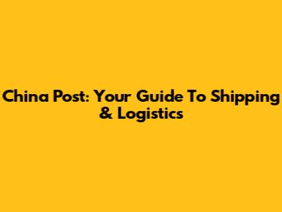 China Post: Your Guide To Shipping & Logistics