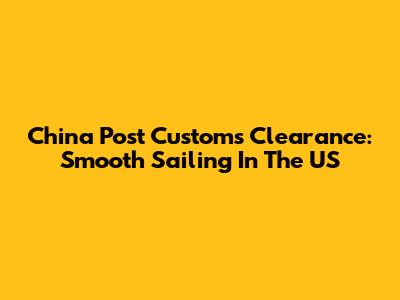 China Post Customs Clearance: Smooth Sailing In The US