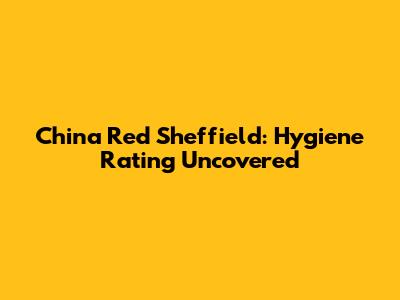 China Red Sheffield: Hygiene Rating Uncovered