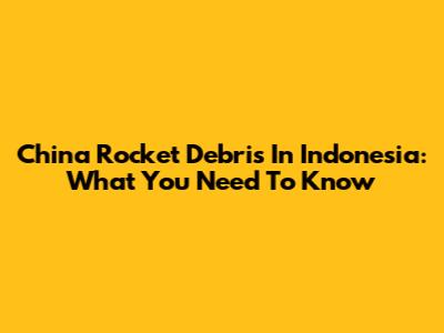 China Rocket Debris In Indonesia: What You Need To Know