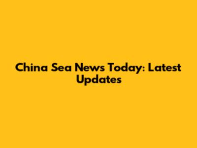 China Sea News Today: Latest Updates