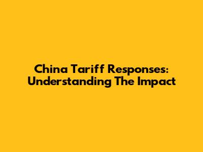 China Tariff Responses: Understanding The Impact