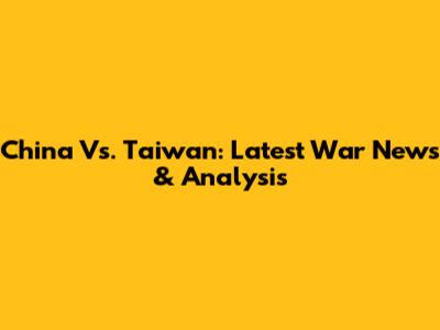 China Vs. Taiwan: Latest War News & Analysis