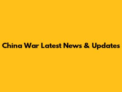 China War Latest News & Updates