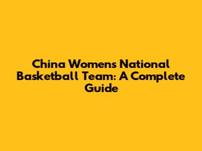 China Women's National Basketball Team: A Complete Guide