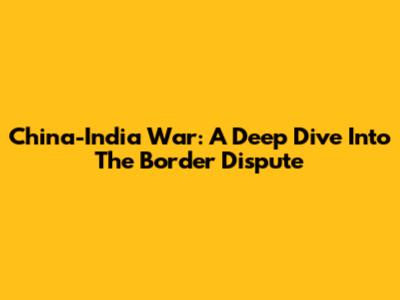 China-India War: A Deep Dive Into The Border Dispute