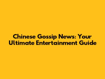 Chinese Gossip News: Your Ultimate Entertainment Guide