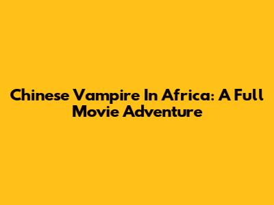 Chinese Vampire In Africa: A Full Movie Adventure