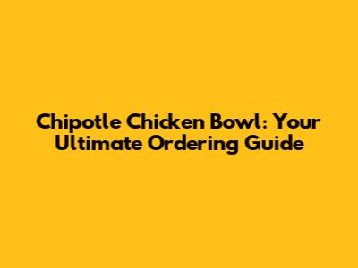Chipotle Chicken Bowl: Your Ultimate Ordering Guide