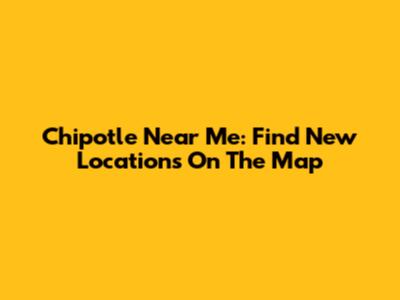Chipotle Near Me: Find New Locations On The Map
