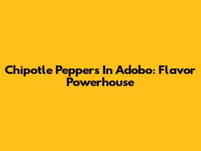 Chipotle Peppers In Adobo: Flavor Powerhouse